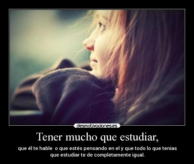 Tener mucho que estudiar, - que él te hable o que estés pensando en el y que todo lo que tenias
que estudiar te de completamente igual.