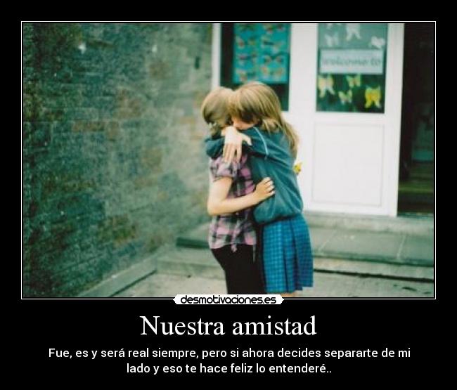 Nuestra amistad - Fue, es y será real siempre, pero si ahora decides separarte de mi
lado y eso te hace feliz lo entenderé..
