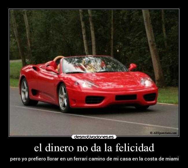 el dinero no da la felicidad - pero yo prefiero llorar en un ferrari camino de mi casa en la costa de miami