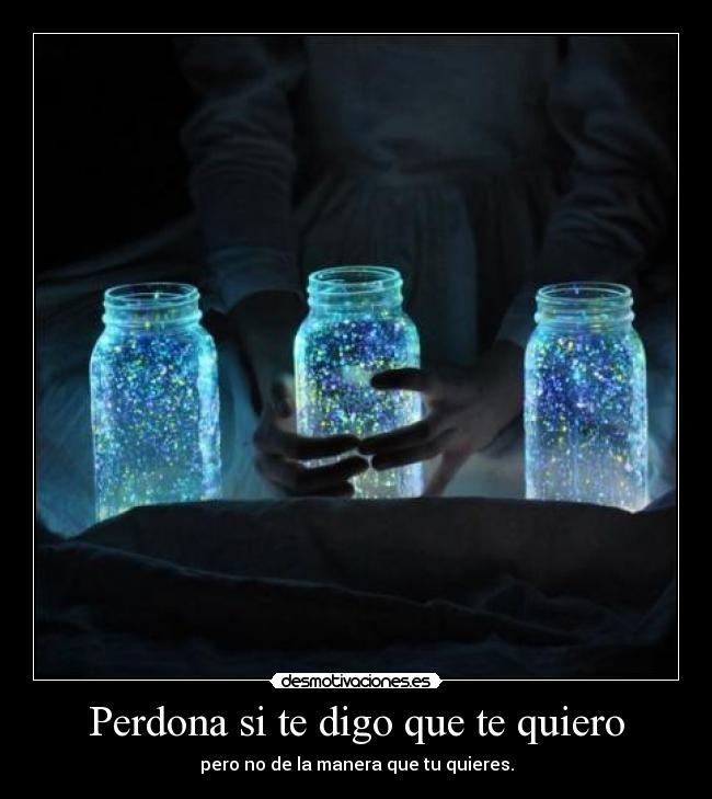 Perdona si te digo que te quiero - pero no de la manera que tu quieres.