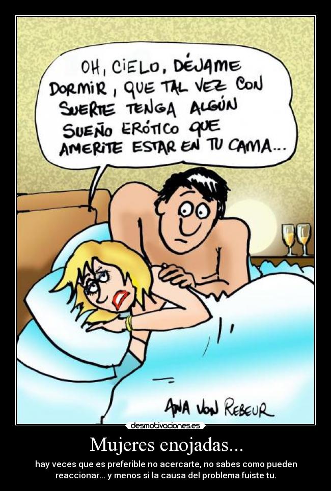Mujeres enojadas... - hay veces que es preferible no acercarte, no sabes como pueden
reaccionar... y menos si la causa del problema fuiste tu.