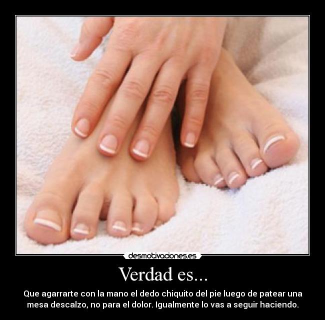 Verdad es... - Que agarrarte con la mano el dedo chiquito del pie luego de patear una
mesa descalzo, no para el dolor. Igualmente lo vas a seguir haciendo.