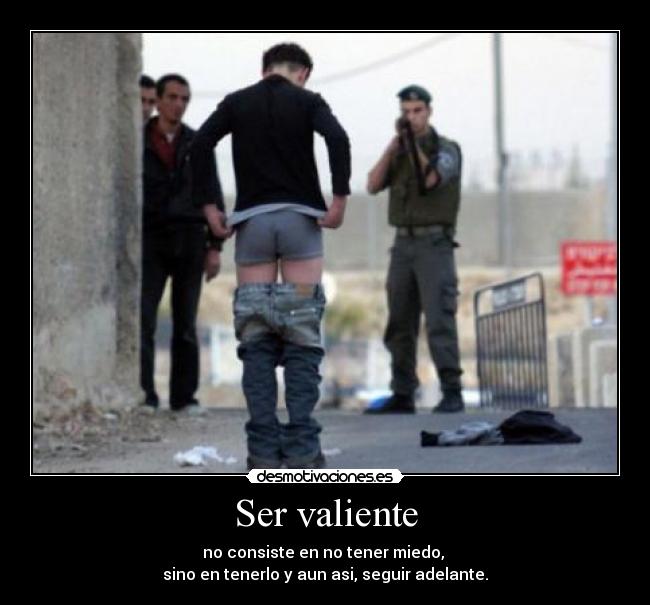 Ser valiente - no consiste en no tener miedo, 
sino en tenerlo y aun asi, seguir adelante.