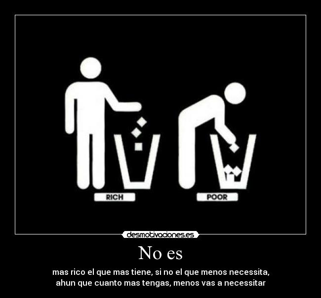 No es - mas rico el que mas tiene, si no el que menos necessita,
ahun que cuanto mas tengas, menos vas a necessitar