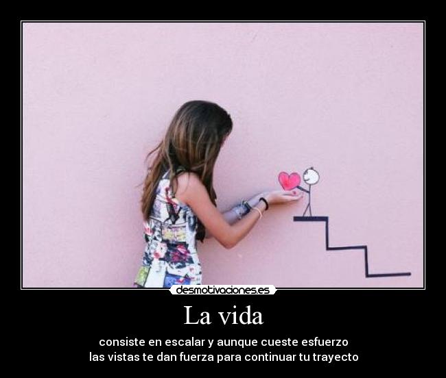 La vida - consiste en escalar y aunque cueste esfuerzo
las vistas te dan fuerza para continuar tu trayecto