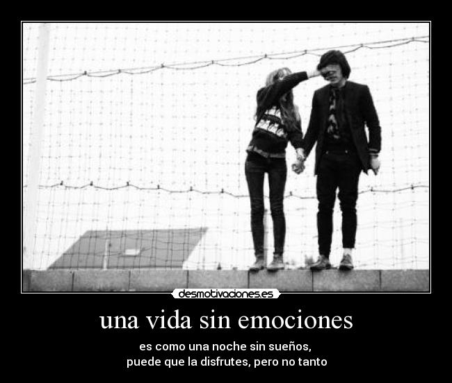 una vida sin emociones - es como una noche sin sueños,
puede que la disfrutes, pero no tanto