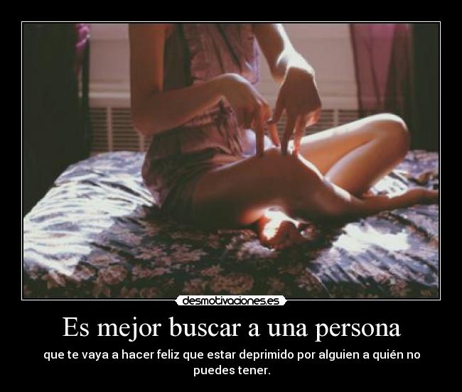 Es mejor buscar a una persona - que te vaya a hacer feliz que estar deprimido por alguien a quién no puedes tener.