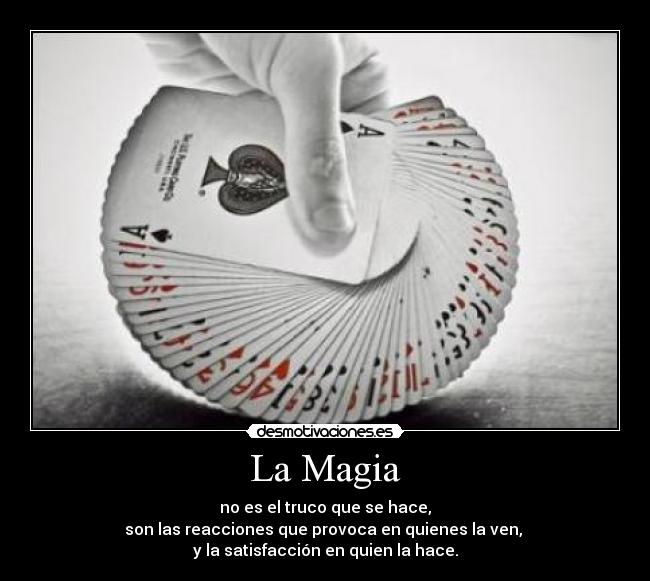 La Magia - no es el truco que se hace,
son las reacciones que provoca en quienes la ven, 
y la satisfacción en quien la hace.