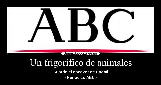 Un frigorifico de animales - Guarda el cadáver de Gadafi
- Periodico ABC -