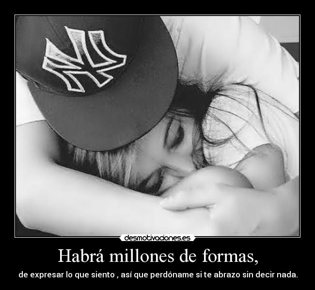 Habrá millones de formas, - de expresar lo que siento , así que perdóname si te abrazo sin decir nada.