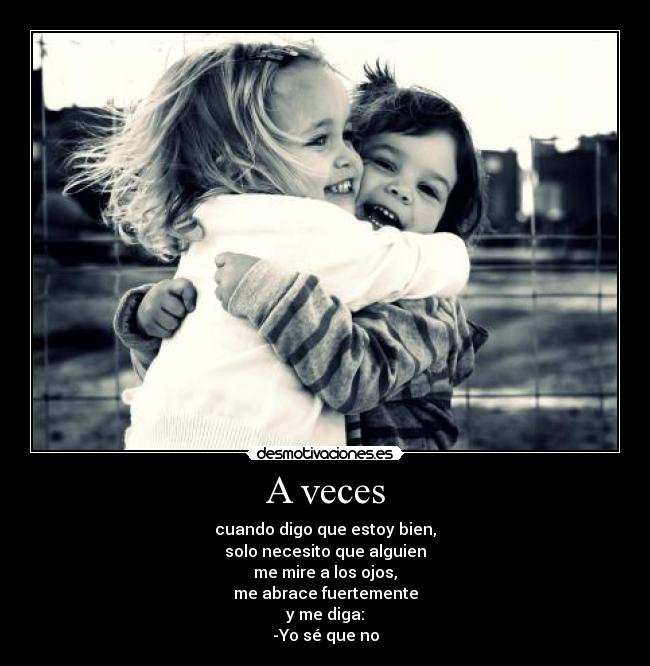 A veces - cuando digo que estoy bien,
solo necesito que alguien
me mire a los ojos,
me abrace fuertemente
y me diga:
-Yo sé que no