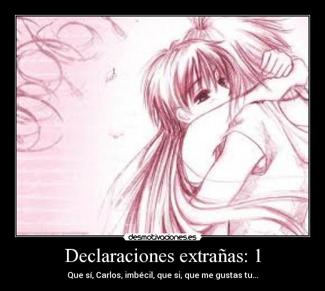 Declaraciones extrañas: 1 - Que sí, Carlos, imbécil, que si, que me gustas tu...
