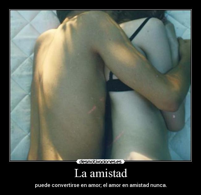 La amistad - puede convertirse en amor; el amor en amistad nunca.