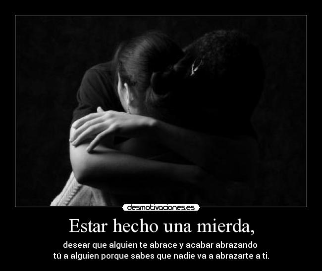 Estar hecho una mierda, - desear que alguien te abrace y acabar abrazando
tú a alguien porque sabes que nadie va a abrazarte a ti.