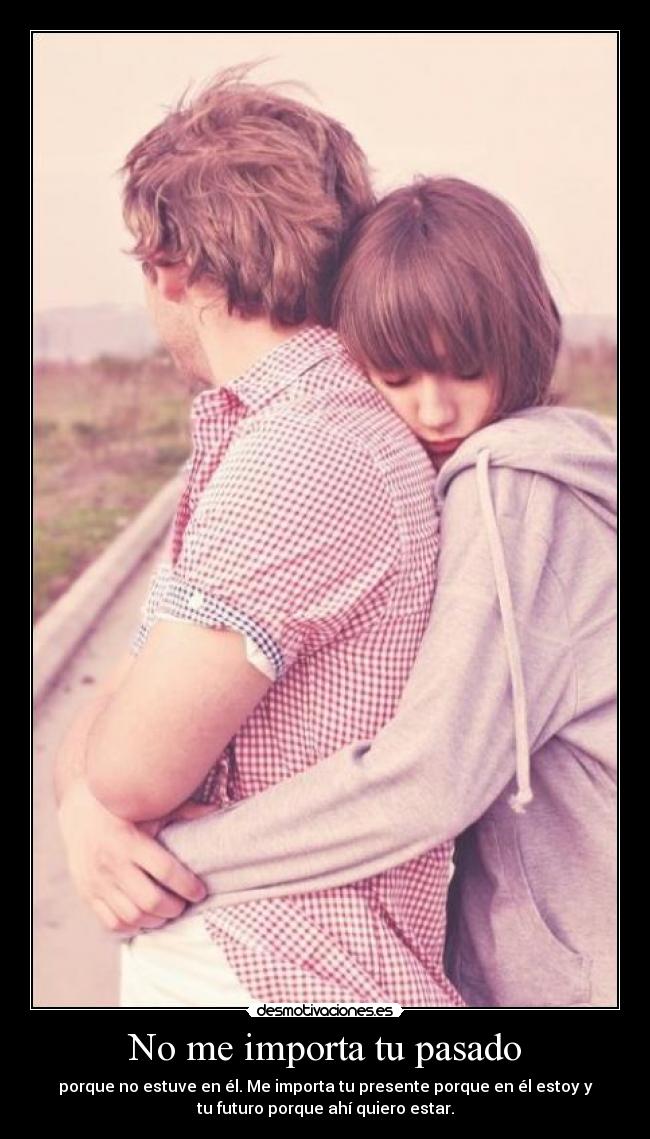 No me importa tu pasado - porque no estuve en él. Me importa tu presente porque en él estoy y
tu futuro porque ahí quiero estar.