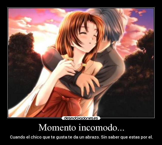Momento incomodo... - Cuando el chico que te gusta te da un abrazo. Sin saber que estas por el.