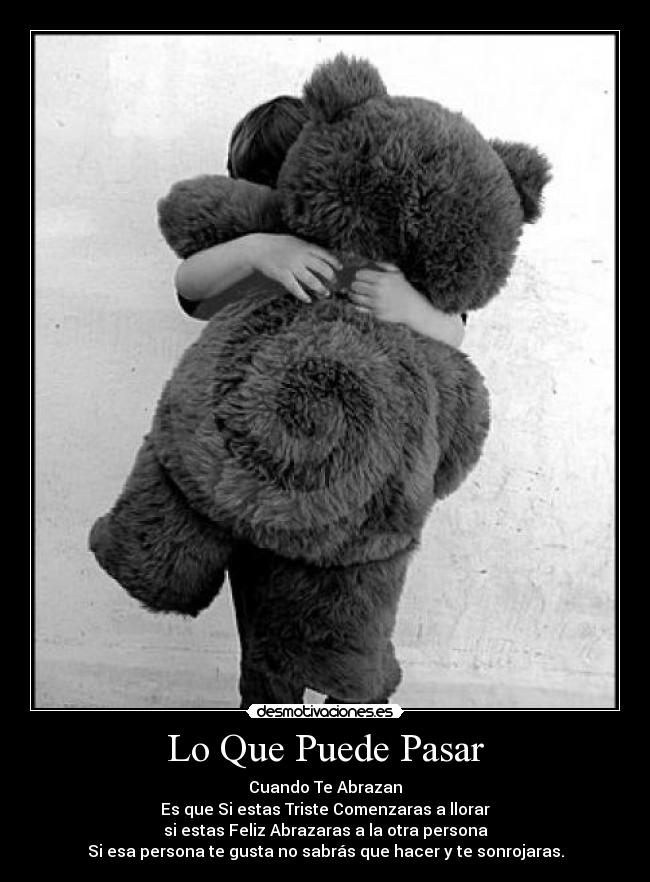 Lo Que Puede Pasar - Cuando Te Abrazan
Es que Si estas Triste Comenzaras a llorar
si estas Feliz Abrazaras a la otra persona
Si esa persona te gusta no sabrás que hacer y te sonrojaras.