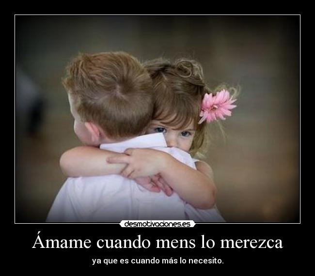 Ámame cuando mens lo merezca - ya que es cuando más lo necesito.