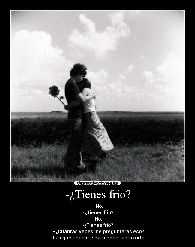 -¿Tienes frio? - +No.
 -¿Tienes frio?
 -No. 
-¿Tienes frio?
 +¿Cuantas veces me preguntaras eso?
 -Las que necesite para poder abrazarte.