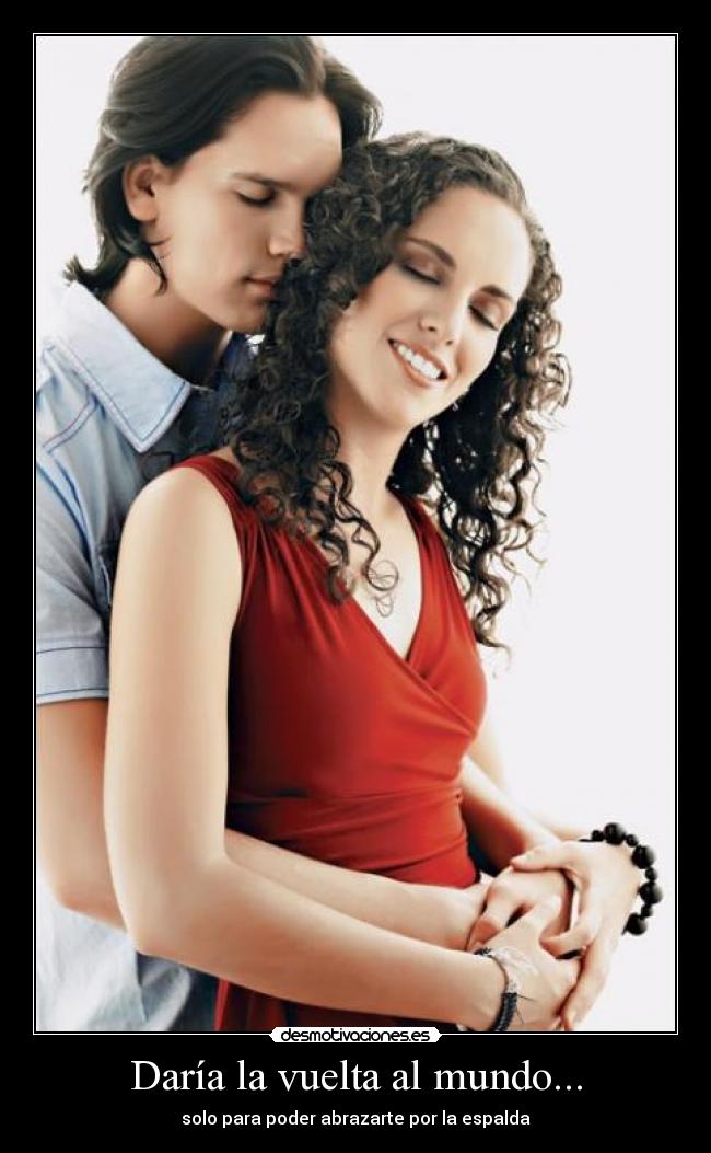 Daría la vuelta al mundo... - solo para poder abrazarte por la espalda