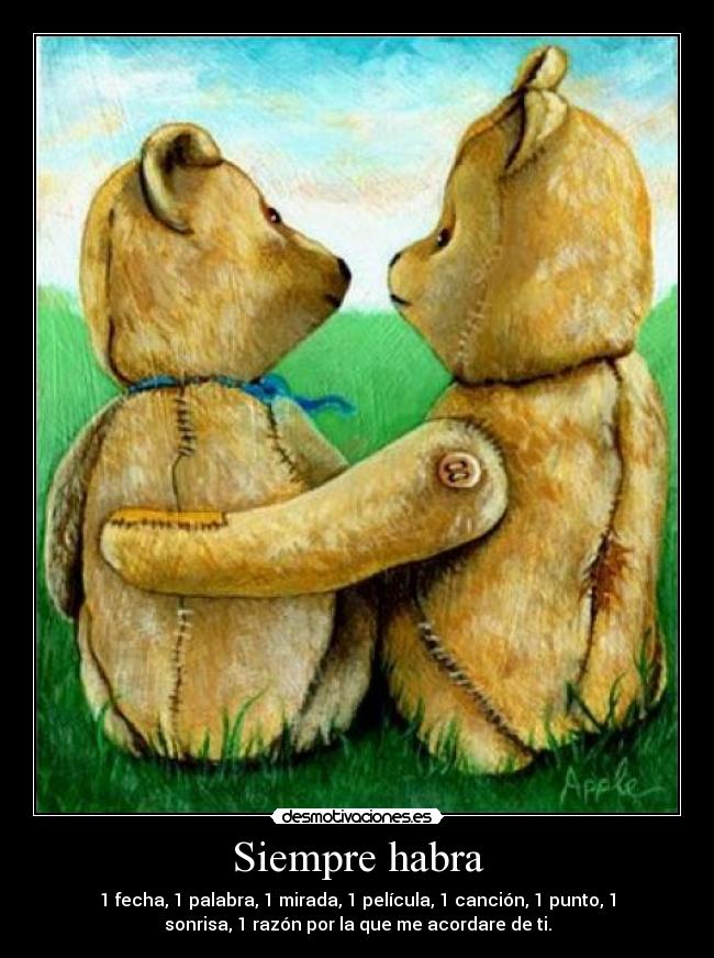 Siempre habra - 1 fecha, 1 palabra, 1 mirada, 1 película, 1 canción, 1 punto, 1
sonrisa, 1 razón por la que me acordare de ti.