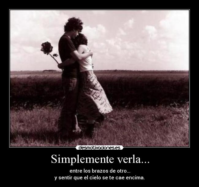 Simplemente verla... - entre los brazos de otro...
y sentir que el cielo se te cae encima.
