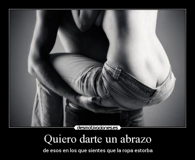 Quiero darte un abrazo - de esos en los que sientes que la ropa estorba