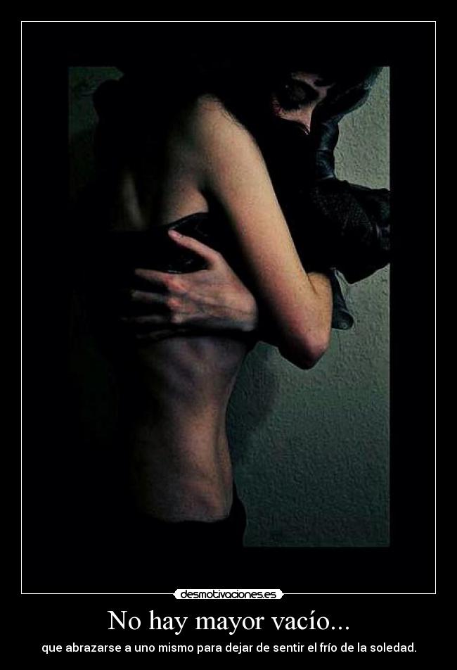 No hay mayor vacío... - que abrazarse a uno mismo para dejar de sentir el frío de la soledad.
