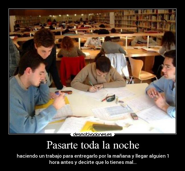 Pasarte toda la noche - haciendo un trabajo para entregarlo por la mañana y llegar alguien 1
hora antes y decirte que lo tienes mal...