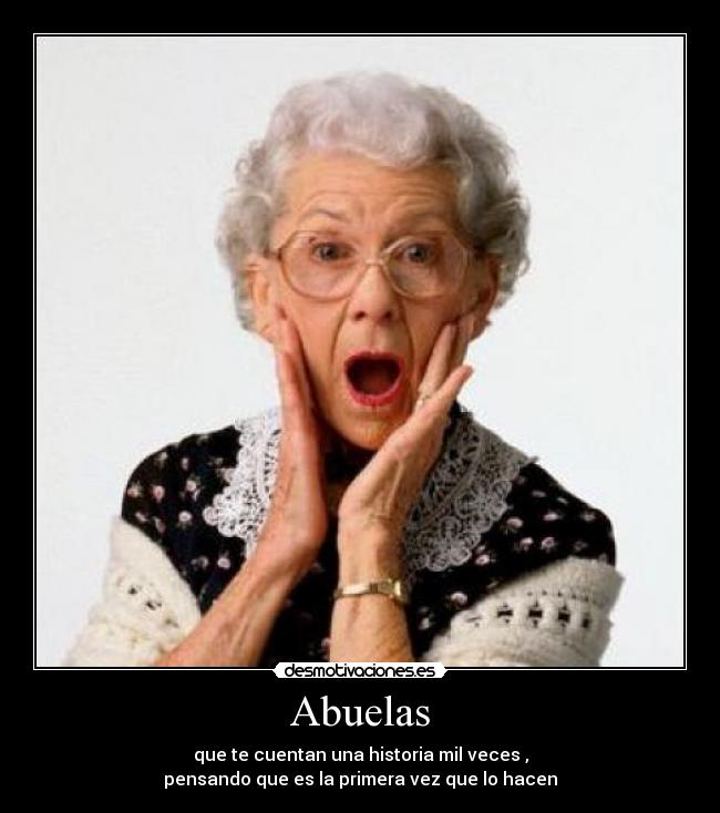 Abuelas - que te cuentan una historia mil veces ,
pensando que es la primera vez que lo hacen