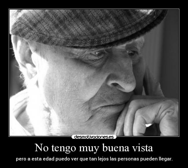 No tengo muy buena vista - pero a esta edad puedo ver que tan lejos las personas pueden llegar.