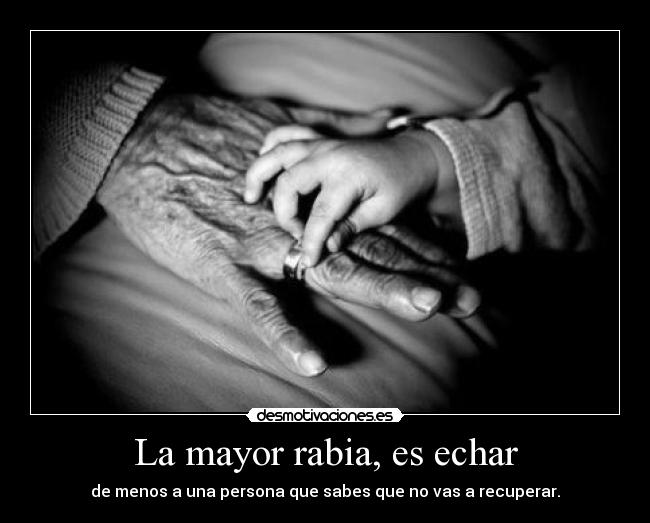 La mayor rabia, es echar - de menos a una persona que sabes que no vas a recuperar.