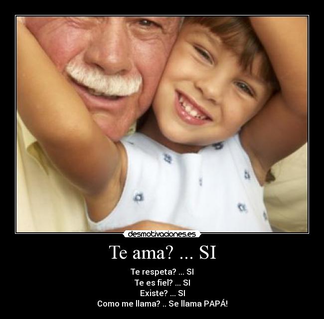 Te ama? ... SI - Te respeta? ... SI
Te es fiel? ... SI
Existe? ... SI
Como me llama? .. Se llama PAPÁ!