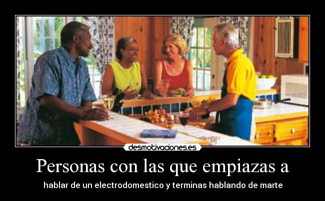 Personas con las que empiazas a - hablar de un electrodomestico y terminas hablando de marte