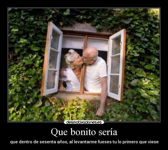 Que bonito sería - que dentro de sesenta años, al levantarme fueses tu lo primero que viese
