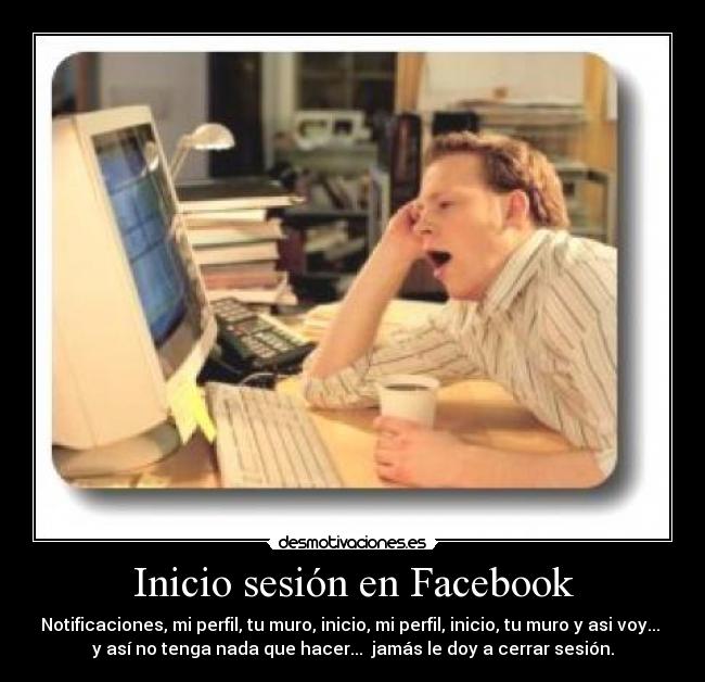 Inicio sesión en Facebook - Notificaciones, mi perfil, tu muro, inicio, mi perfil, inicio, tu muro y asi voy... 
y así no tenga nada que hacer...  jamás le doy a cerrar sesión.