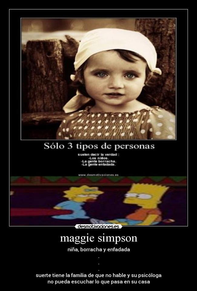 maggie simpson - niña, borracha y enfadada
.
.
.
suerte tiene la familia de que no hable y su psicóloga
no pueda escuchar lo que pasa en su casa