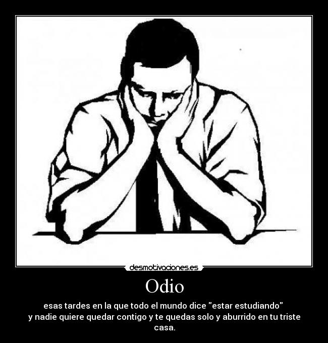 Odio - esas tardes en la que todo el mundo dice estar estudiando
y nadie quiere quedar contigo y te quedas solo y aburrido en tu triste casa.