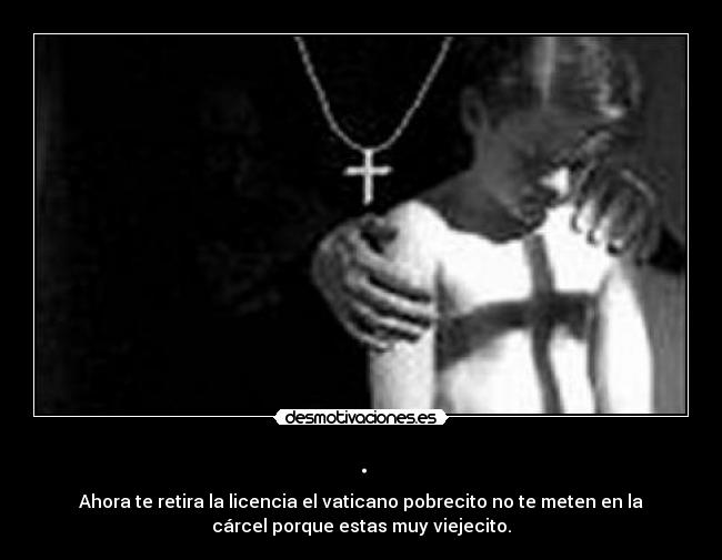 . - Ahora te retira la licencia el vaticano pobrecito no te meten en la
cárcel porque estas muy viejecito.