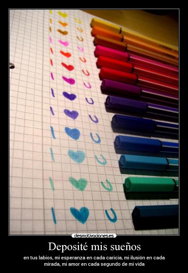 Deposité mis sueños - en tus labios, mi esperanza en cada caricia, mi ilusión en cada
mirada, mi amor en cada segundo de mi vida
