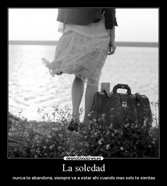 La soledad - nunca te abandona, siempre va a estar ahi cuando mas solo te sientas