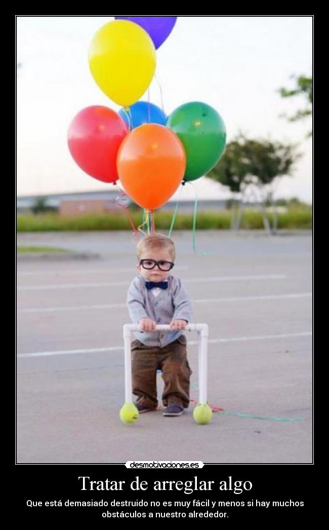 Tratar de arreglar algo - Que está demasiado destruido no es muy fácil y menos si hay muchos
obstáculos a nuestro alrededor.