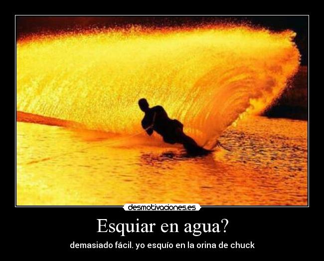 Esquiar en agua? - demasiado fácil. yo esquío en la orina de chuck