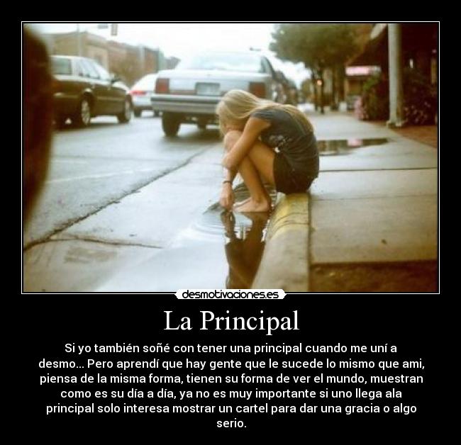 La Principal - Si yo también soñé con tener una principal cuando me uní a
desmo... Pero aprendí que hay gente que le sucede lo mismo que ami,
piensa de la misma forma, tienen su forma de ver el mundo, muestran
como es su día a día, ya no es muy importante si uno llega ala
principal solo interesa mostrar un cartel para dar una gracia o algo
serio.