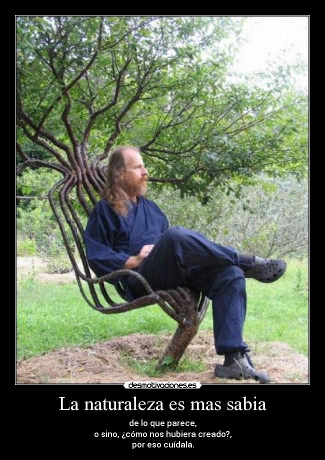 La naturaleza es mas sabia - de lo que parece,
o sino, ¿cómo nos hubiera creado?,
por eso cuídala.