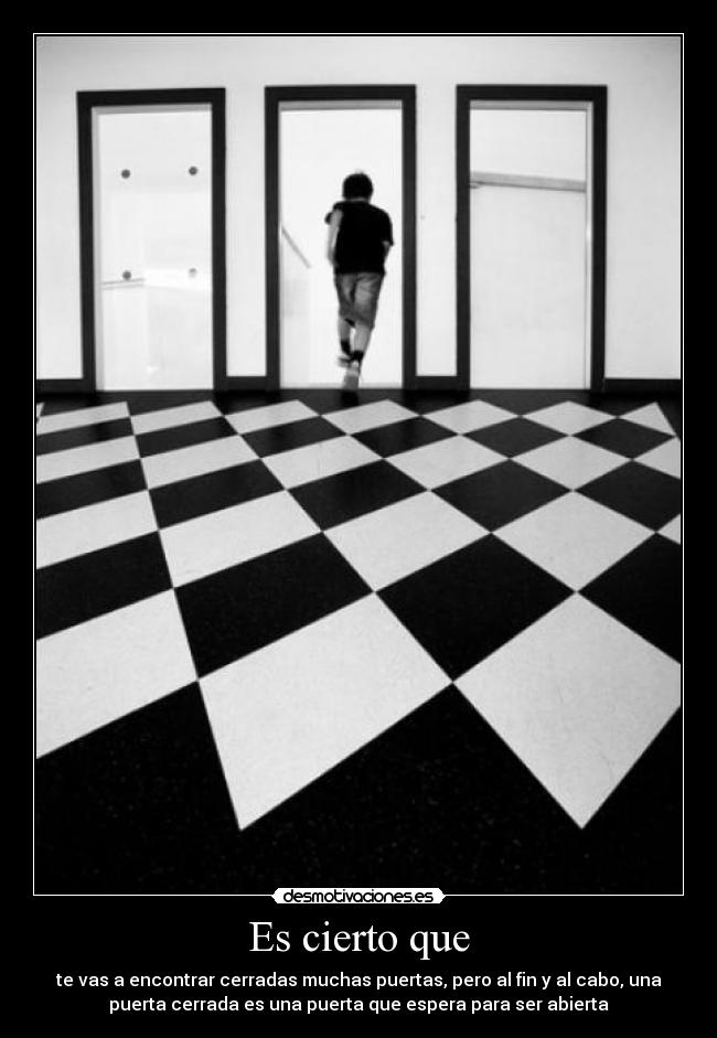 Es cierto que - te vas a encontrar cerradas muchas puertas, pero al fin y al cabo, una
puerta cerrada es una puerta que espera para ser abierta