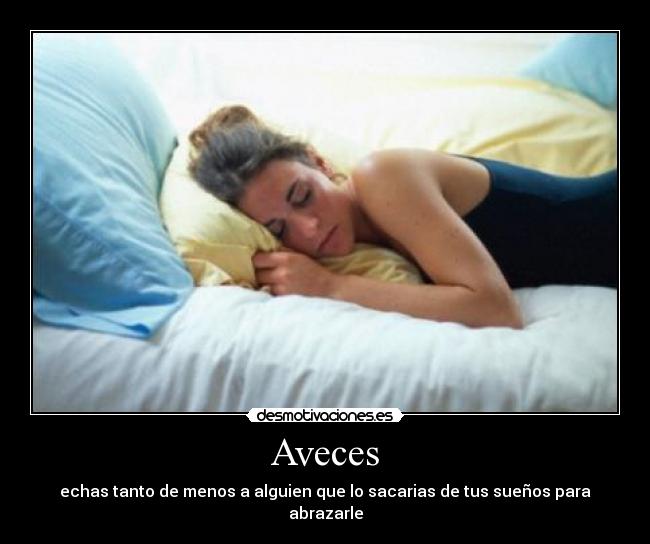 Aveces - echas tanto de menos a alguien que lo sacarias de tus sueños para abrazarle