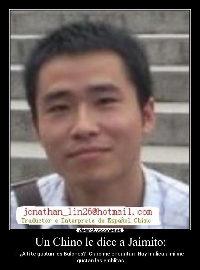 Un Chino le dice a Jaimito: - - ¿A ti te gustan los Balones? -Claro me encantan -Hay malica a mi me
gustan las emblitas