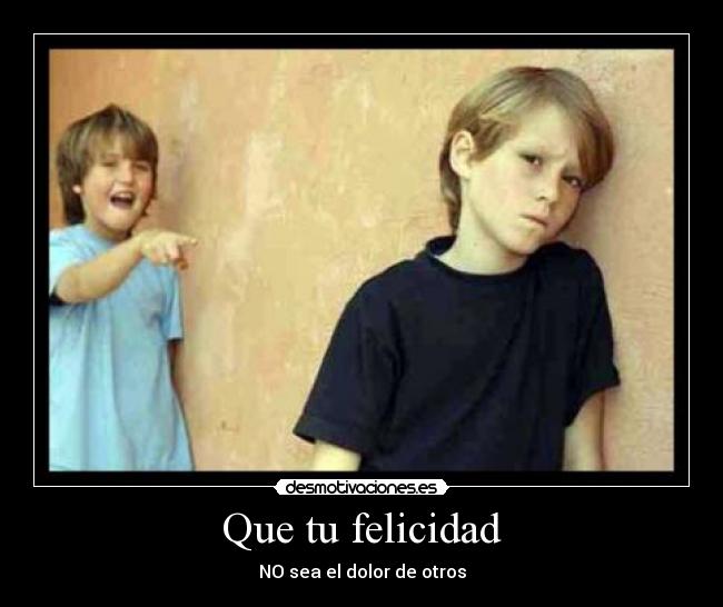 Que tu felicidad - NO sea el dolor de otros