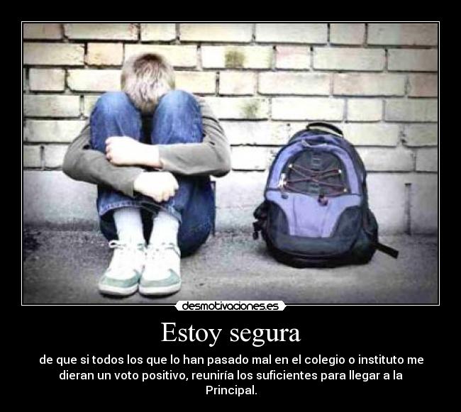 Estoy segura - de que si todos los que lo han pasado mal en el colegio o instituto me
dieran un voto positivo, reuniría los suficientes para llegar a la
Principal.